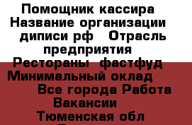 Помощник кассира › Название организации ­ диписи.рф › Отрасль предприятия ­ Рестораны, фастфуд › Минимальный оклад ­ 25 000 - Все города Работа » Вакансии   . Тюменская обл.,Тюмень г.